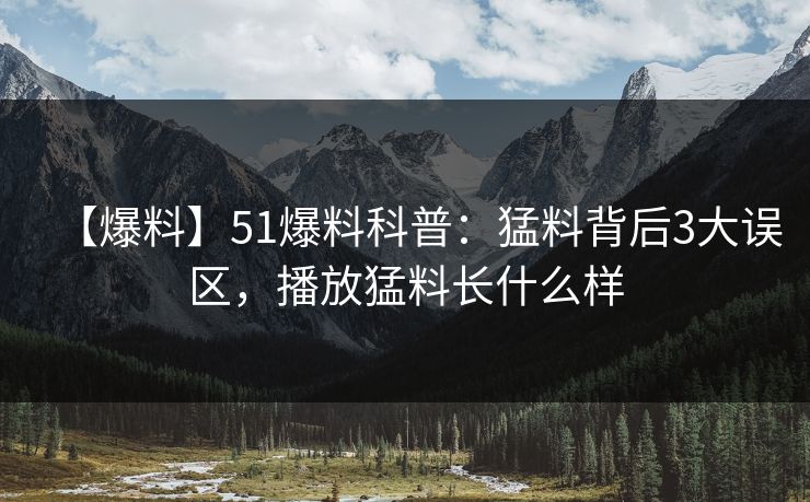 【爆料】51爆料科普:猛料背后3大误区,播放猛料长什么样 【爆料】51爆料科普:猛料背后3大误区,播放猛料长什么样