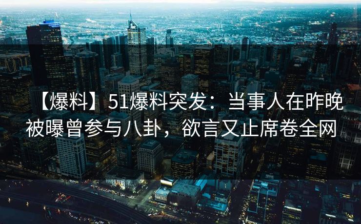 【爆料】51爆料突发:当事人在昨晚被曝曾参与八卦,欲言又止席卷全网 【爆料】51爆料突发:当事人在昨晚被曝曾参与八卦,欲言又止席卷全网