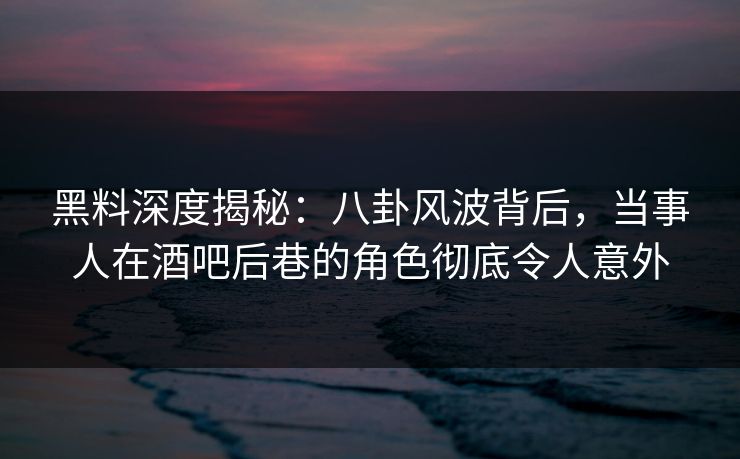 黑料深度揭秘:八卦风波背后,当事人在酒吧后巷的角色彻底令人意外 黑料深度揭秘:八卦风波背后,当事人在酒吧后巷的角色彻底令人意外