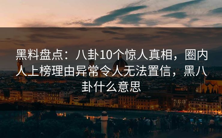黑料盘点:八卦10个惊人真相,圈内人上榜理由异常令人无法置信,黑八卦什么意思 黑料盘点:八卦10个惊人真相,圈内人上榜理由异常令人无法置信,黑八卦什么意思