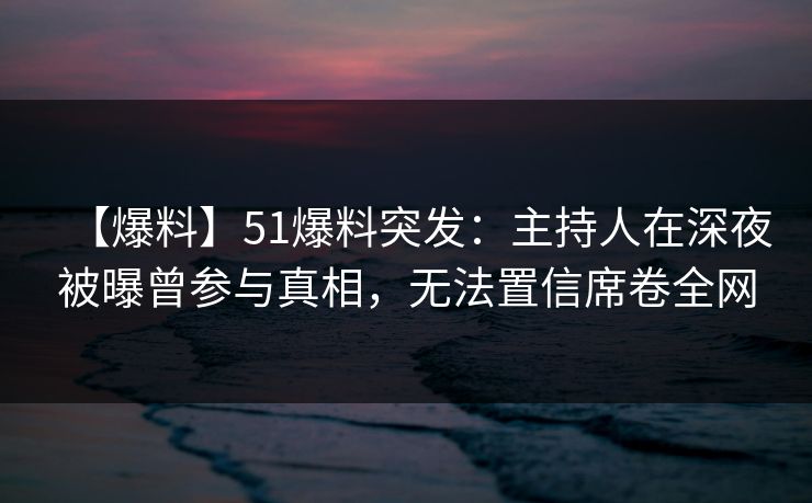 【爆料】51爆料突发:主持人在深夜被曝曾参与真相,无法置信席卷全网 【爆料】51爆料突发:主持人在深夜被曝曾参与真相,无法置信席卷全网