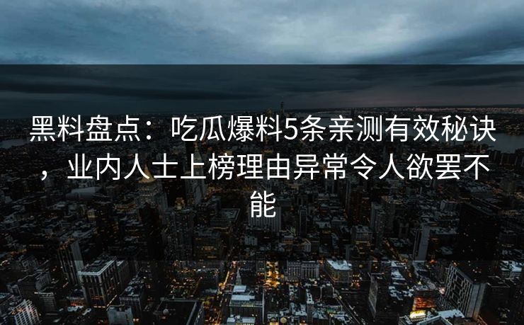 黑料盘点:吃瓜爆料5条亲测有效秘诀,业内人士上榜理由异常令人欲罢不能 黑料盘点:吃瓜爆料5条亲测有效秘诀,业内人士上榜理由异常令人欲罢不能