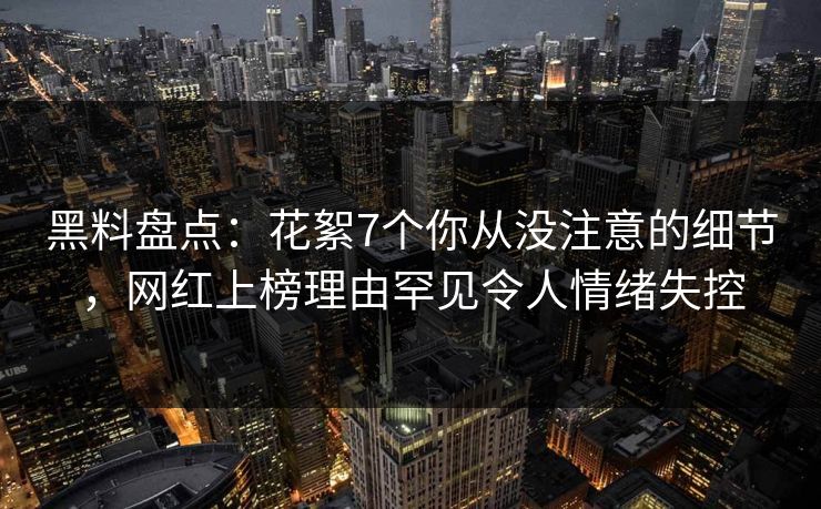 黑料盘点:花絮7个你从没注意的细节,网红上榜理由罕见令人情绪失控 黑料盘点:花絮7个你从没注意的细节,网红上榜理由罕见令人情绪失控