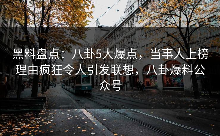 黑料盘点：八卦5大爆点，当事人上榜理由疯狂令人引发联想，八卦爆料公众号