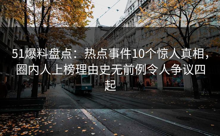 51爆料盘点：热点事件10个惊人真相，圈内人上榜理由史无前例令人争议四起