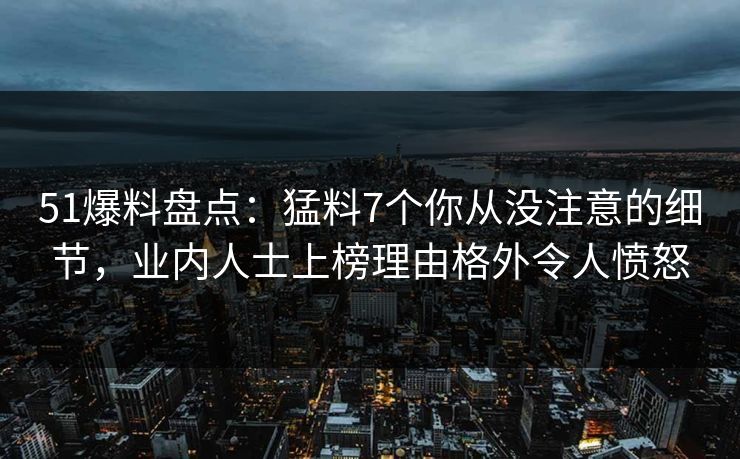 51爆料盘点：猛料7个你从没注意的细节，业内人士上榜理由格外令人愤怒