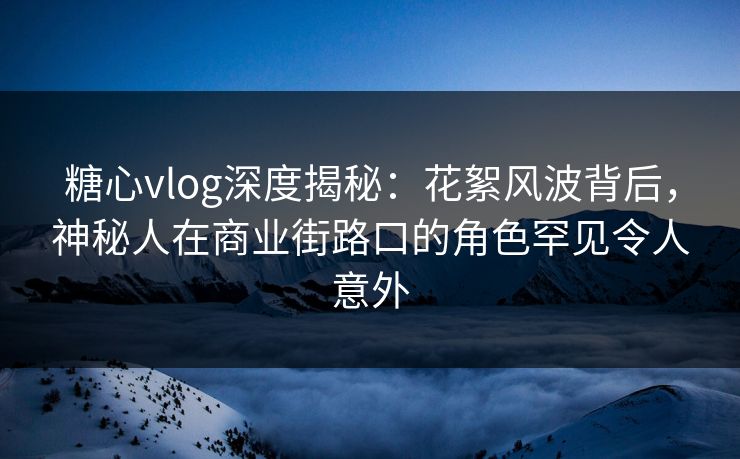 糖心vlog深度揭秘:花絮风波背后,神秘人在商业街路口的角色罕见令人意外 糖心vlog深度揭秘:花絮风波背后,神秘人在商业街路口的角色罕见令人意外