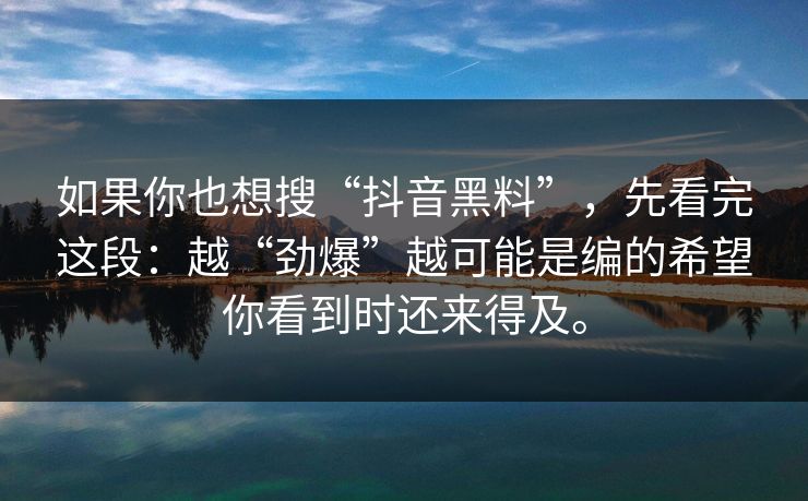 如果你也想搜“抖音黑料”，先看完这段：越“劲爆”越可能是编的希望你看到时还来得及。