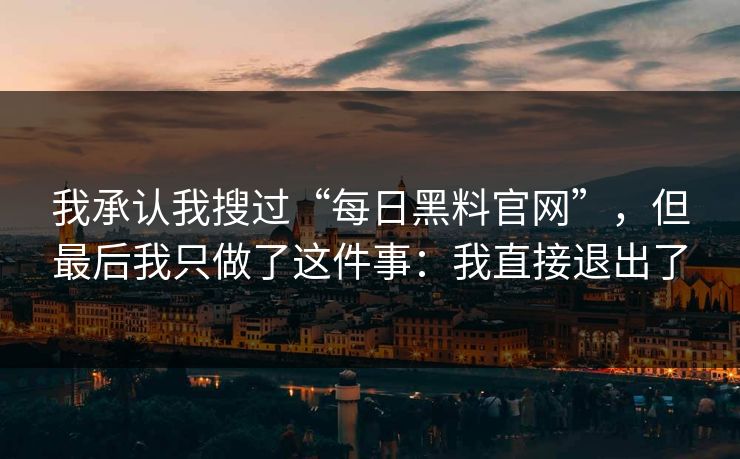 我承认我搜过“每日黑料官网”，但最后我只做了这件事：我直接退出了