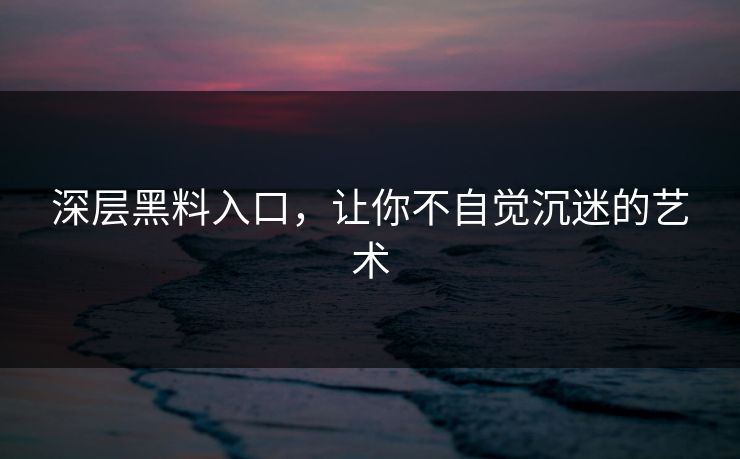 深层黑料入口,让你不自觉沉迷的艺术 深层黑料入口,让你不自觉沉迷的艺术
