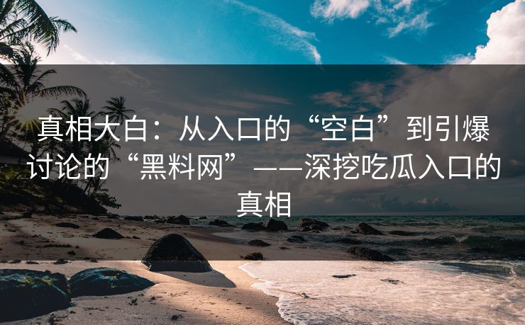 真相大白:从入口的“空白”到引爆讨论的“黑料网”——深挖吃瓜入口的真相 真相大白:从入口的“空白”到引爆讨论的“黑料网”——深挖吃瓜入口的真相