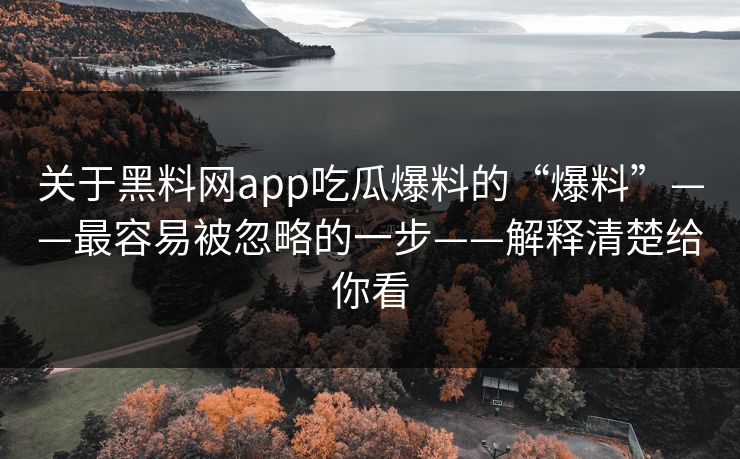 关于黑料网app吃瓜爆料的“爆料”——最容易被忽略的一步——解释清楚给你看 关于黑料网app吃瓜爆料的“爆料”——最容易被忽略的一步——解释清楚给你看
