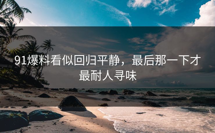 91爆料看似回归平静,最后那一下才最耐人寻味 91爆料看似回归平静,最后那一下才最耐人寻味