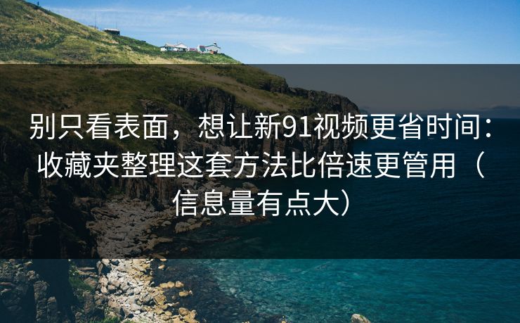 别只看表面,想让新91视频更省时间:收藏夹整理这套方法比倍速更管用(信息量有点大) 别只看表面,想让新91视频更省时间:收藏夹整理这套方法比倍速更管用(信息量有点大)