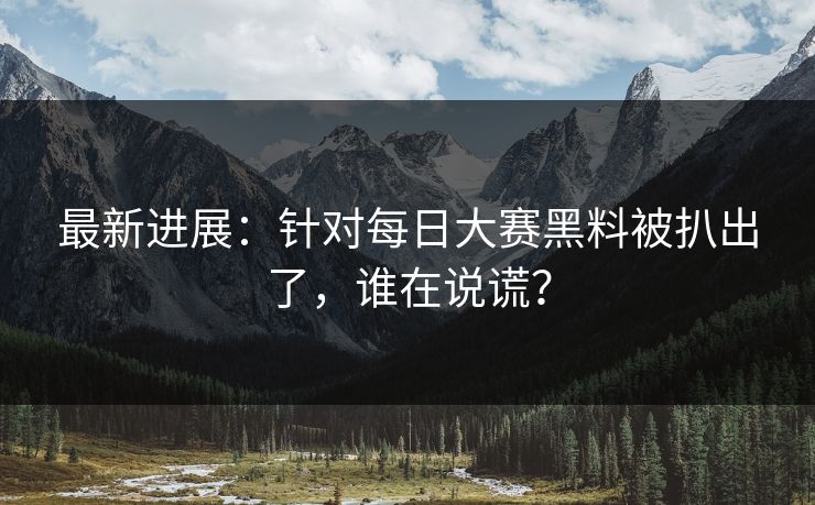 最新进展：针对每日大赛黑料被扒出了，谁在说谎？