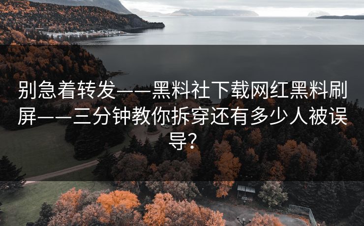 别急着转发——黑料社下载网红黑料刷屏——三分钟教你拆穿还有多少人被误导？
