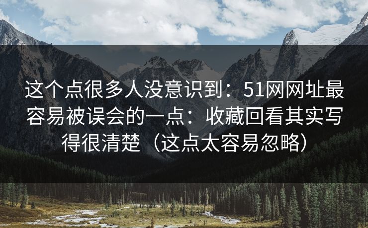 这个点很多人没意识到:51网网址最容易被误会的一点:收藏回看其实写得很清楚(这点太容易忽略) 这个点很多人没意识到:51网网址最容易被误会的一点:收藏回看其实写得很清楚(这点太容易忽略)