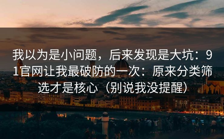 我以为是小问题,后来发现是大坑:91官网让我最破防的一次:原来分类筛选才是核心(别说我没提醒) 我以为是小问题,后来发现是大坑:91官网让我最破防的一次:原来分类筛选才是核心(别说我没提醒)