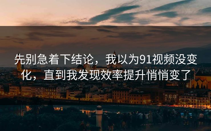 先别急着下结论,我以为91视频没变化,直到我发现效率提升悄悄变了 先别急着下结论,我以为91视频没变化,直到我发现效率提升悄悄变了