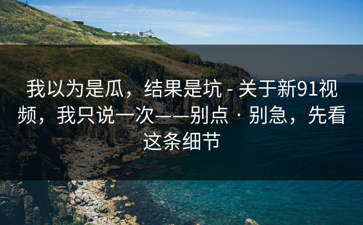 我以为是瓜,结果是坑 - 关于新91视频,我只说一次——别点 · 别急,先看这条细节 我以为是瓜,结果是坑 - 关于新91视频,我只说一次——别点 · 别急,先看这条细节