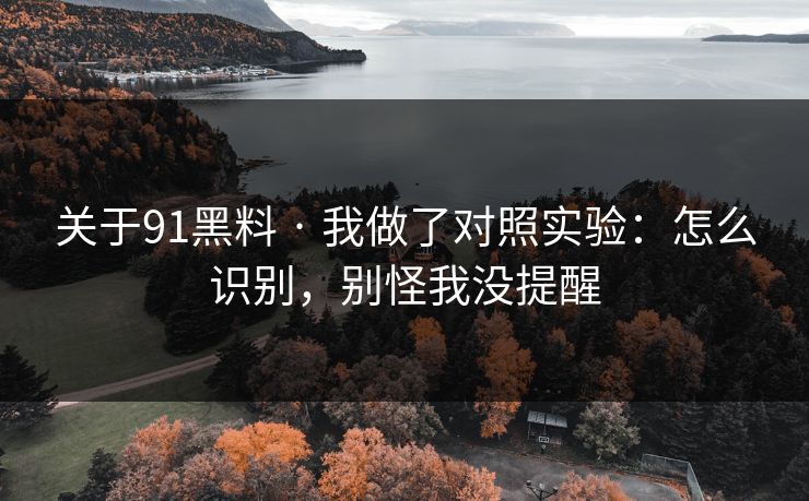 关于91黑料 · 我做了对照实验:怎么识别,别怪我没提醒 关于91黑料 · 我做了对照实验:怎么识别,别怪我没提醒
