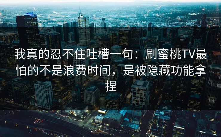 我真的忍不住吐槽一句:刷蜜桃TV最怕的不是浪费时间,是被隐藏功能拿捏 我真的忍不住吐槽一句:刷蜜桃TV最怕的不是浪费时间,是被隐藏功能拿捏