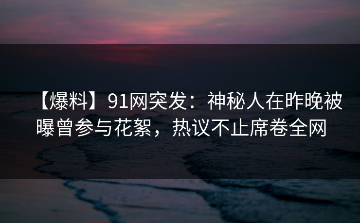 【爆料】91网突发:神秘人在昨晚被曝曾参与花絮,热议不止席卷全网 【爆料】91网突发:神秘人在昨晚被曝曾参与花絮,热议不止席卷全网