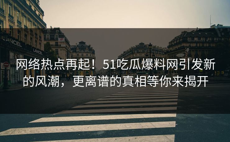 网络热点再起!51吃瓜爆料网引发新的风潮,更离谱的真相等你来揭开 网络热点再起!51吃瓜爆料网引发新的风潮,更离谱的真相等你来揭开