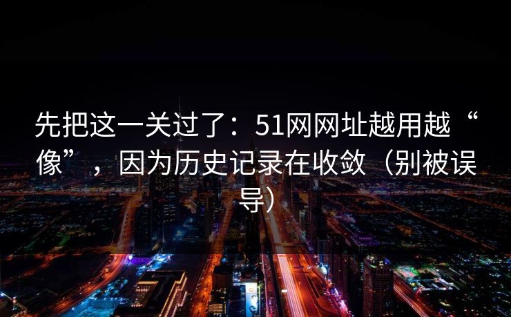 先把这一关过了：51网网址越用越“像”，因为历史记录在收敛（别被误导）