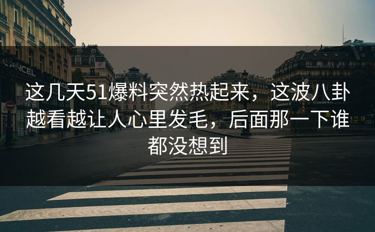这几天51爆料突然热起来,这波八卦越看越让人心里发毛,后面那一下谁都没想到 这几天51爆料突然热起来,这波八卦越看越让人心里发毛,后面那一下谁都没想到