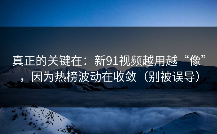 真正的关键在:新91视频越用越“像”,因为热榜波动在收敛(别被误导) 真正的关键在:新91视频越用越“像”,因为热榜波动在收敛(别被误导)
