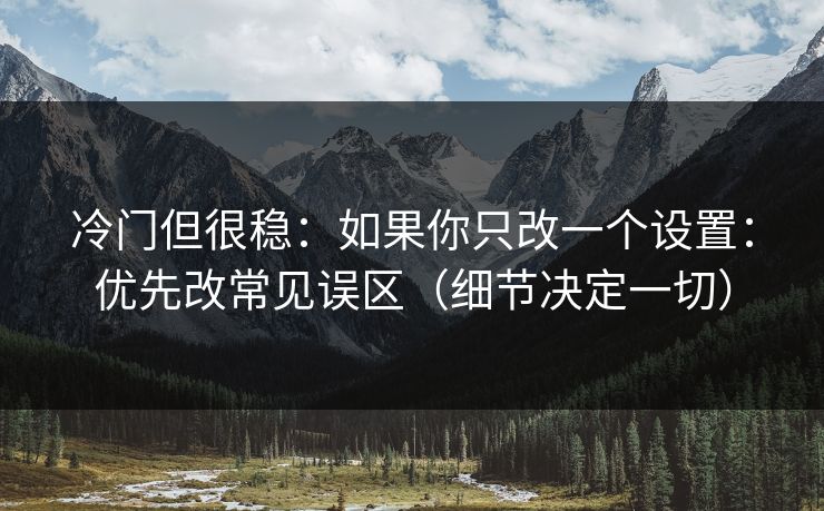 冷门但很稳：如果你只改一个设置：优先改常见误区（细节决定一切）
