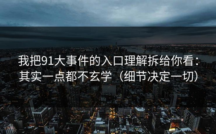 我把91大事件的入口理解拆给你看:其实一点都不玄学(细节决定一切) 我把91大事件的入口理解拆给你看:其实一点都不玄学(细节决定一切)