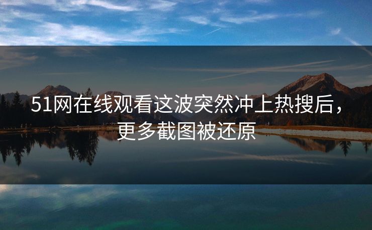 51网在线观看这波突然冲上热搜后,更多截图被还原 51网在线观看这波突然冲上热搜后,更多截图被还原