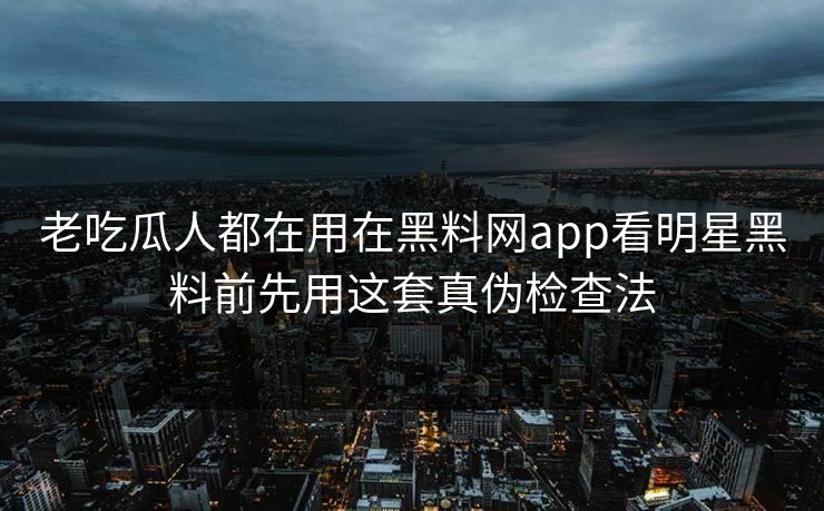 老吃瓜人都在用在黑料网app看明星黑料前先用这套真伪检查法 老吃瓜人都在用在黑料网app看明星黑料前先用这套真伪检查法