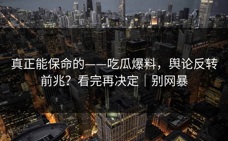 真正能保命的——吃瓜爆料，舆论反转前兆？看完再决定｜别网暴