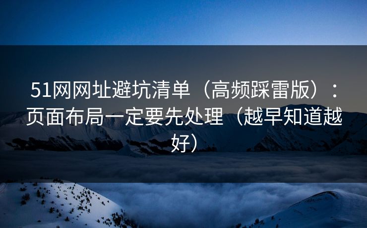 51网网址避坑清单(高频踩雷版):页面布局一定要先处理(越早知道越好) 51网网址避坑清单(高频踩雷版):页面布局一定要先处理(越早知道越好)
