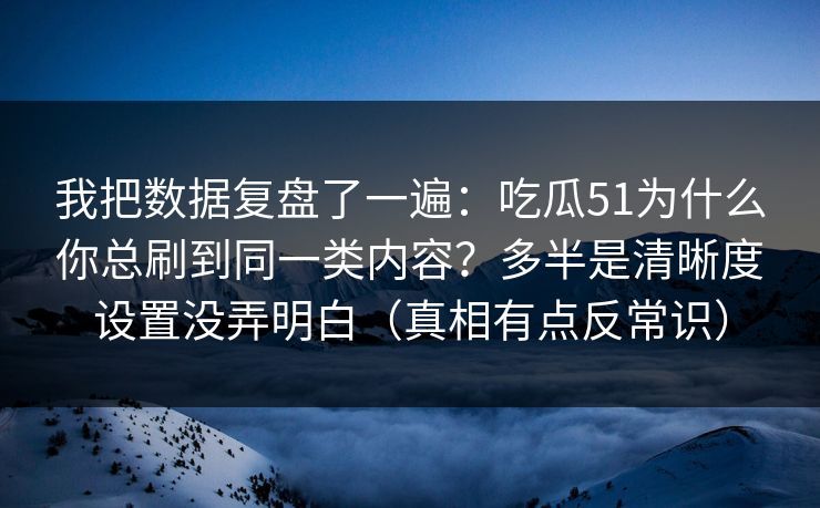我把数据复盘了一遍:吃瓜51为什么你总刷到同一类内容?多半是清晰度设置没弄明白(真相有点反常识) 我把数据复盘了一遍:吃瓜51为什么你总刷到同一类内容?多半是清晰度设置没弄明白(真相有点反常识)