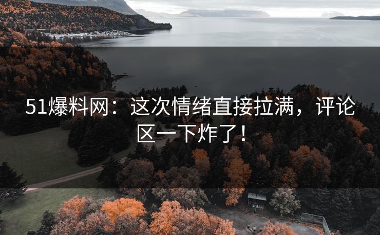 51爆料网:这次情绪直接拉满,评论区一下炸了! 51爆料网:这次情绪直接拉满,评论区一下炸了!
