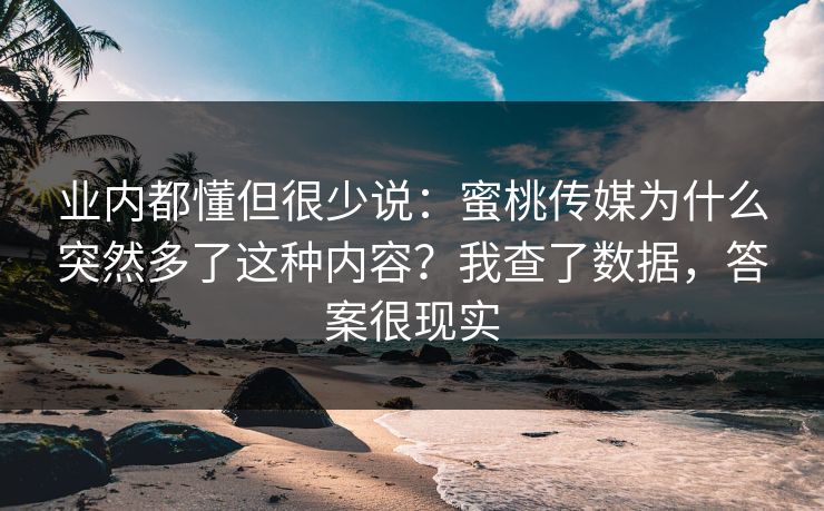 业内都懂但很少说:蜜桃传媒为什么突然多了这种内容?我查了数据,答案很现实 业内都懂但很少说:蜜桃传媒为什么突然多了这种内容?我查了数据,答案很现实