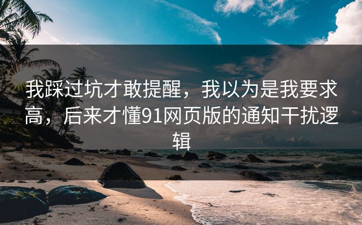 我踩过坑才敢提醒,我以为是我要求高,后来才懂91网页版的通知干扰逻辑 我踩过坑才敢提醒,我以为是我要求高,后来才懂91网页版的通知干扰逻辑