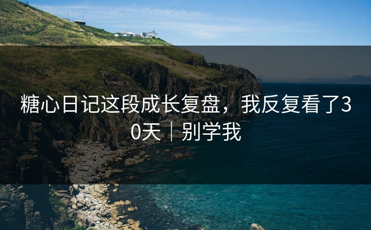 糖心日记这段成长复盘,我反复看了30天|别学我 糖心日记这段成长复盘,我反复看了30天|别学我