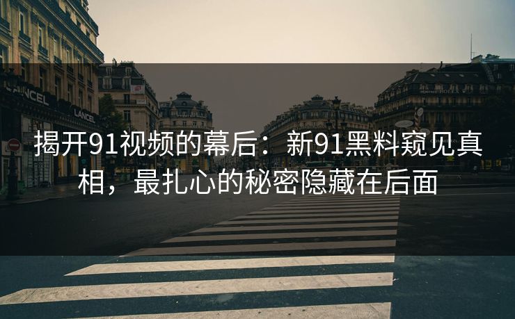揭开91视频的幕后：新91黑料窥见真相，最扎心的秘密隐藏在后面