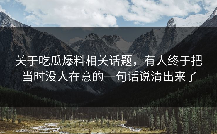 关于吃瓜爆料相关话题,有人终于把当时没人在意的一句话说清出来了 关于吃瓜爆料相关话题,有人终于把当时没人在意的一句话说清出来了