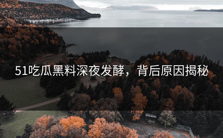 51吃瓜黑料深夜发酵,背后原因揭秘 51吃瓜黑料深夜发酵,背后原因揭秘