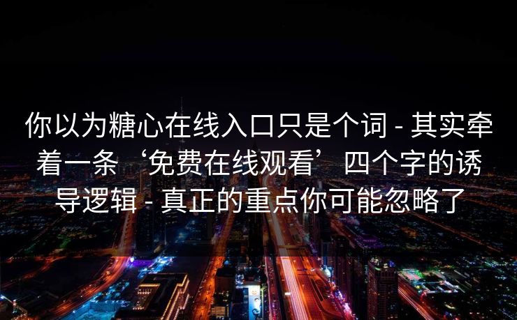 你以为糖心在线入口只是个词 - 其实牵着一条‘免费在线观看’四个字的诱导逻辑 - 真正的重点你可能忽略了 你以为糖心在线入口只是个词 - 其实牵着一条‘免费在线观看’四个字的诱导逻辑 - 真正的重点你可能忽略了
