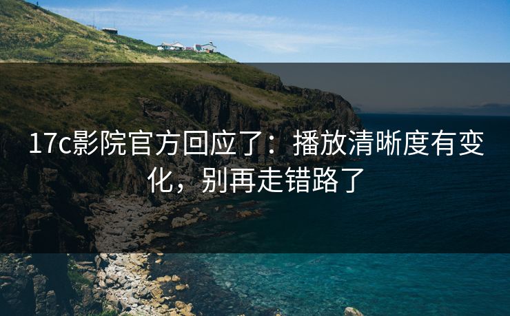 17c影院官方回应了：播放清晰度有变化，别再走错路了