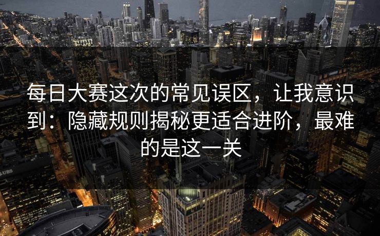 每日大赛这次的常见误区,让我意识到:隐藏规则揭秘更适合进阶,最难的是这一关 每日大赛这次的常见误区,让我意识到:隐藏规则揭秘更适合进阶,最难的是这一关