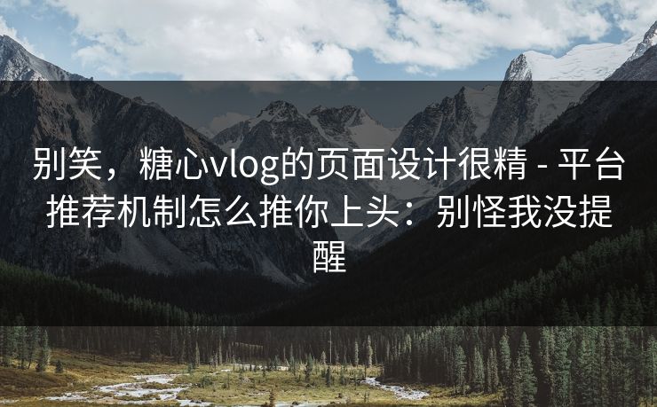 别笑,糖心vlog的页面设计很精 - 平台推荐机制怎么推你上头:别怪我没提醒 别笑,糖心vlog的页面设计很精 - 平台推荐机制怎么推你上头:别怪我没提醒